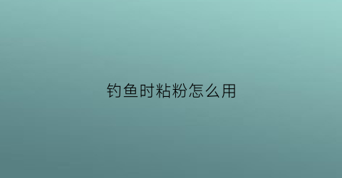 钓鱼时粘粉怎么用(钓鱼粘粉有毒吗)