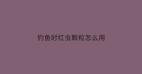 钓鱼时红虫颗粒怎么用(用红虫颗粒钓鱼用什么打窝合适)