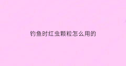 钓鱼时红虫颗粒怎么用的(钓鱼时红虫颗粒怎么用的呀)