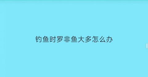 “钓鱼时罗非鱼大多怎么办(罗非鱼怎么不好钓)