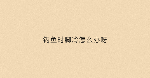 钓鱼时脚冷怎么办呀(钓鱼回来脚上特别痒)
