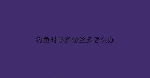 钓鱼时虾多螺丝多怎么办(虾塘有螺丝是好是坏)