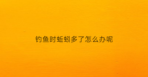 “钓鱼时蚯蚓多了怎么办呢(蚯蚓钓鱼全是小鱼怎么办)