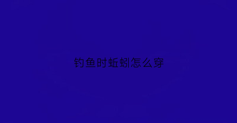 钓鱼时蚯蚓怎么穿(蚯蚓怎么穿鱼钩好钓鱼)