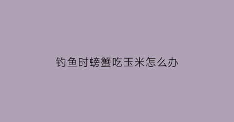 钓鱼时螃蟹吃玉米怎么办(螃蟹吃玉米吃生的还是熟的)