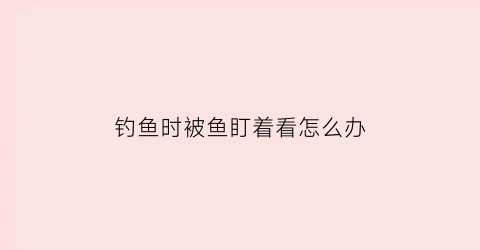 钓鱼时被鱼盯着看怎么办