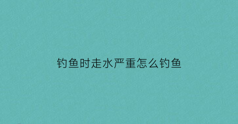 “钓鱼时走水严重怎么钓鱼(钓鱼时走水严重怎么钓鱼视频)