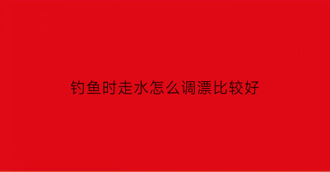 “钓鱼时走水怎么调漂比较好(钓鱼走水浮漂怎么调)