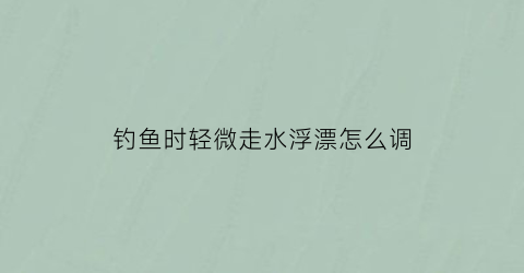 钓鱼时轻微走水浮漂怎么调(野钓轻微走水调几钓几)