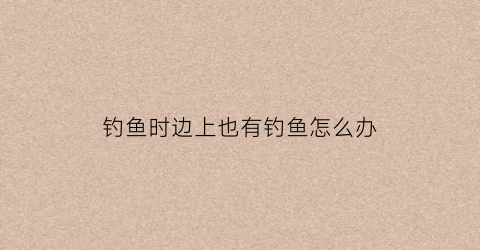 钓鱼时边上也有钓鱼怎么办(鱼都在边上怎么钓)