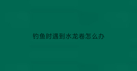 “钓鱼时遇到水龙卷怎么办(水下水龙卷)