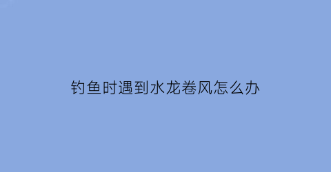 钓鱼时遇到水龙卷风怎么办(钓鱼钓到龙)