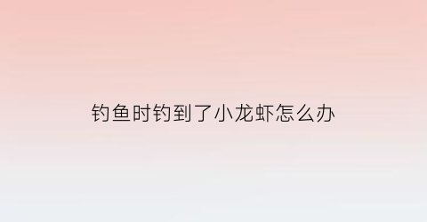钓鱼时钓到了小龙虾怎么办(钓鱼钓到小龙虾还能钓到鱼吗)
