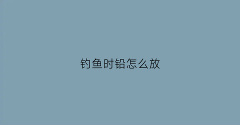 钓鱼时铅怎么放(钓鱼铅放哪个位置位置)