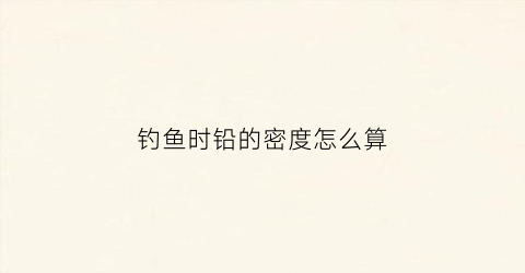 钓鱼时铅的密度怎么算(钓鱼的铅一般多重)