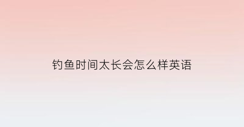 钓鱼时间太长会怎么样英语(经常钓鱼用英语怎么说)