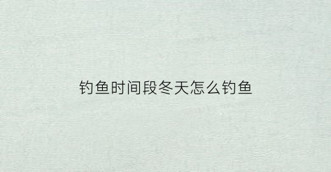 钓鱼时间段冬天怎么钓鱼(钓鱼时间段冬天怎么钓鱼呢)