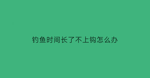 钓鱼时间长了不上钩怎么办