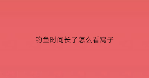 钓鱼时间长了怎么看窝子(河里钓鱼怎么看鱼窝)