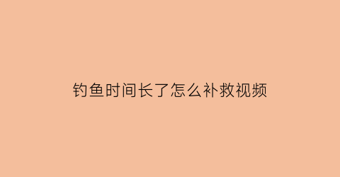 “钓鱼时间长了怎么补救视频(钓鱼多了怎么处理)