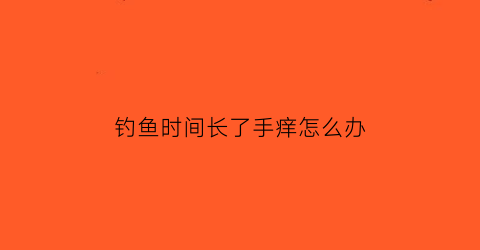 钓鱼时间长了手痒怎么办(钓鱼时间长引起手指疼)