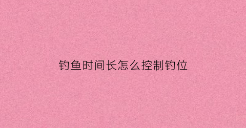 “钓鱼时间长怎么控制钓位(钓鱼时间长怎么控制钓位呢)