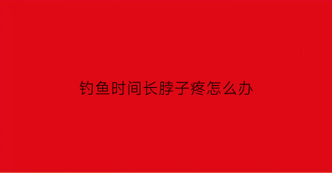 “钓鱼时间长脖子疼怎么办(钓鱼时间长脖子疼怎么办缓解)