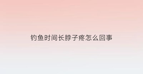 “钓鱼时间长脖子疼怎么回事(钓鱼会引起颈椎病吗)