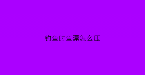钓鱼时鱼漂怎么压(鱼漂压扁了对钓鱼有影响么)