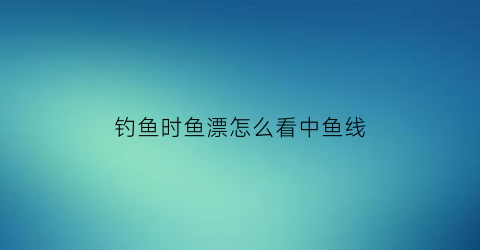 “钓鱼时鱼漂怎么看中鱼线(钓鱼怎样看浮漂中鱼)