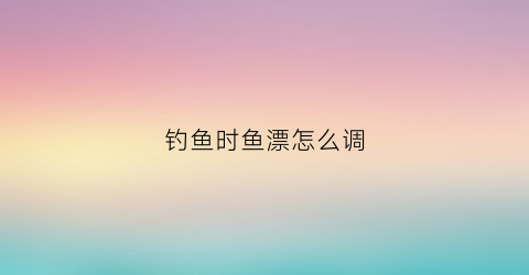 钓鱼时鱼漂怎么调