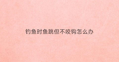 钓鱼时鱼跳但不咬钩怎么办(钓鱼时鱼跳但不咬钩怎么办呀)