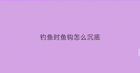 钓鱼时鱼钩怎么沉底(钓鱼时鱼钩怎么沉底视频)