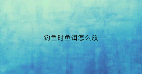 钓鱼时鱼饵怎么放(钓鱼时鱼饵怎么放在水底)