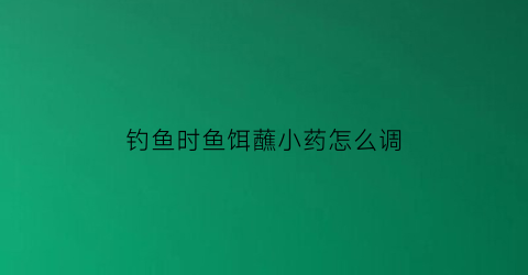 钓鱼时鱼饵蘸小药怎么调