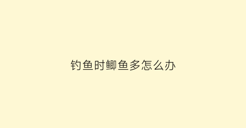 钓鱼时鲫鱼多怎么办(钓鱼时鲫鱼多怎么办视频)
