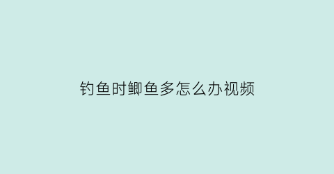 “钓鱼时鲫鱼多怎么办视频(钓鲫鱼小鲫鱼太多怎么办)