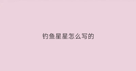 钓鱼星星怎么写的(钓鱼星星的意思)