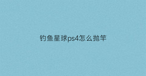 钓鱼星球ps4怎么抛竿(钓鱼星球ps4怎么抛竿视频教程)