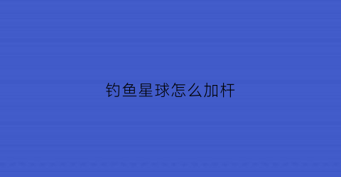 钓鱼星球怎么加杆(钓鱼星球怎么调漂)