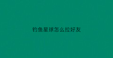 钓鱼星球怎么拉好友(钓鱼星球怎么加好友)