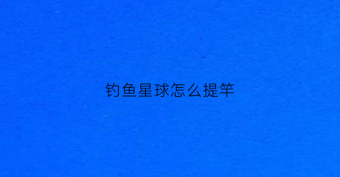 钓鱼星球怎么提竿(钓鱼星球怎么提竿快)