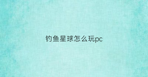 钓鱼星球怎么玩pc(钓鱼星球操作说明)