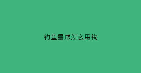 钓鱼星球怎么甩钩(钓鱼星球操作)