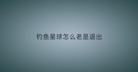 钓鱼星球怎么老是退出(钓鱼星球连不上服务器)