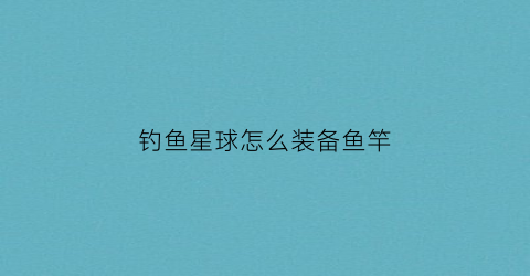 钓鱼星球怎么装备鱼竿(钓鱼星球怎么钓鱼)