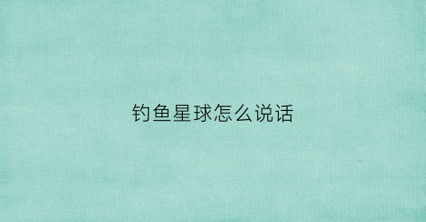 钓鱼星球怎么说话(钓鱼星球怎么玩)