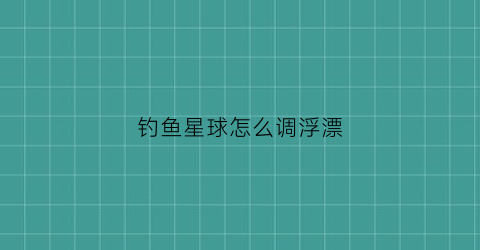 钓鱼星球怎么调浮漂(钓鱼星球浮钓)