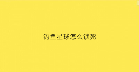 钓鱼星球怎么锁死(钓鱼星球新手教程过不了)
