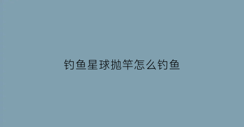 钓鱼星球抛竿怎么钓鱼(钓鱼星球投饵杆怎么用)